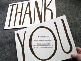 Yves Vandeuren!
!
Digital Marketing Consultant
!
http://yvandeuren.be
http://digitalmarketingschool.be
Mobile : +32 (0)495 20 39 68
 