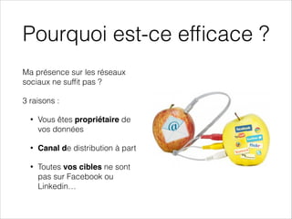 Pourquoi est-ce efﬁcace ?
Ma présence sur les réseaux
sociaux ne sufﬁt pas ?
3 raisons :
• Vous êtes propriétaire de
vos données
• Canal de distribution à part
• Toutes vos cibles ne sont
pas sur Facebook ou
Linkedin…
 