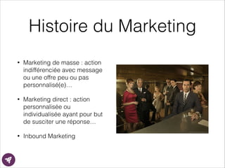 Histoire du Marketing
• Marketing de masse : action
indifférenciée avec message
ou une offre peu ou pas
personnalisé(e)…
• Marketing direct : action
personnalisée ou
individualisée ayant pour but
de susciter une réponse…
• Inbound Marketing
 