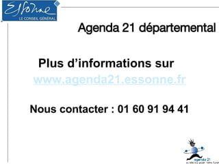 Agenda 21 départemental Plus d’informations sur  www.agenda21.essonne.fr Nous contacter : 01 60 91 94 41 