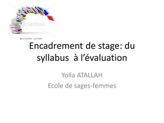 Encadrement de stage: du
  syllabus à l’évaluation
        Yolla ATALLAH
    Ecole de sages-femmes
 