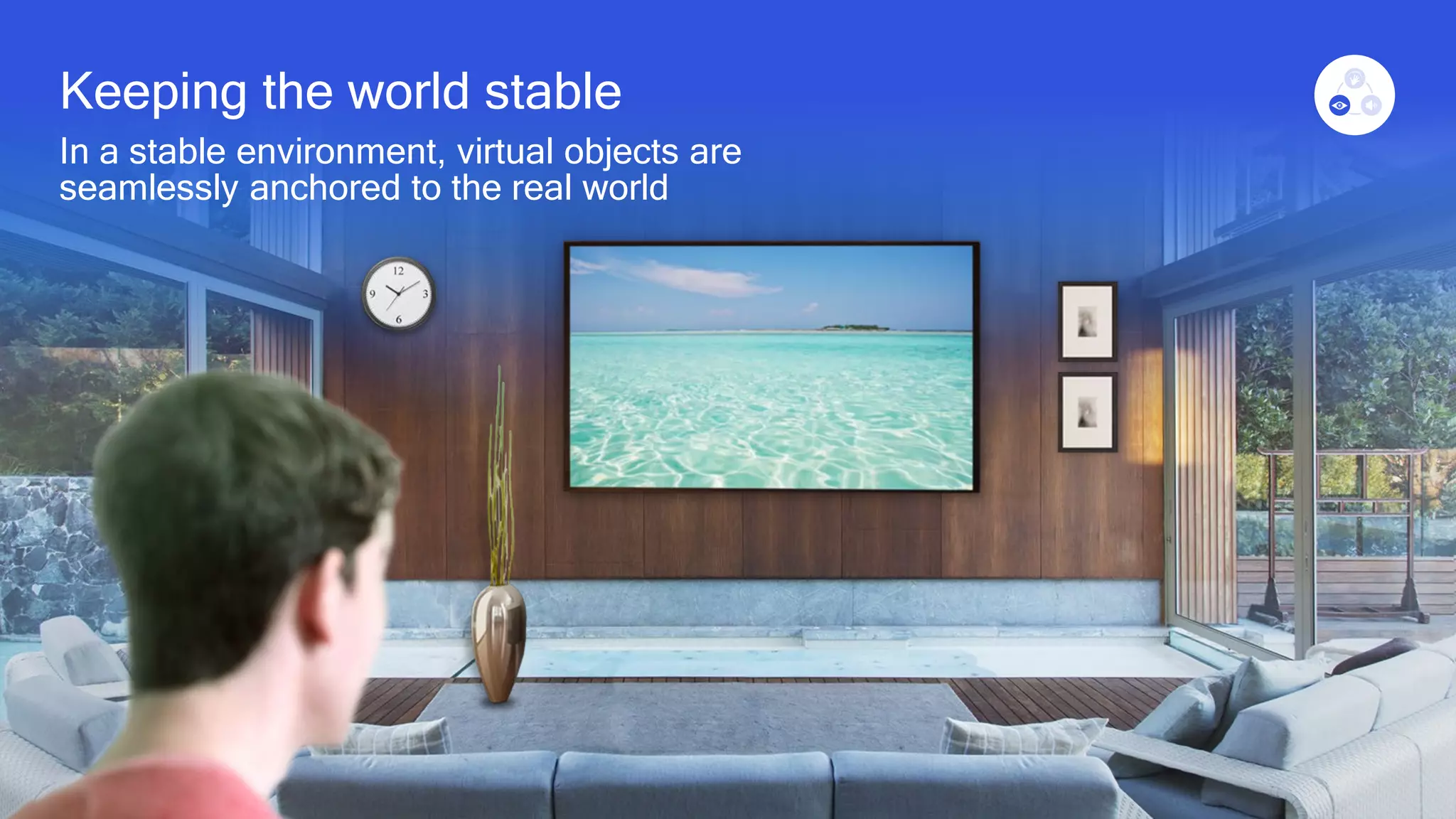 18
Keeping the world stable
In a stable environment, virtual objects are
seamlessly anchored to the real world
 