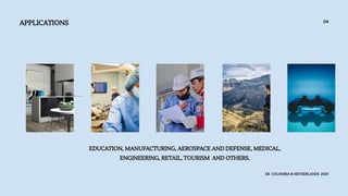 APPLICATIONS
XR COLOMBIA & NETHERLANDS 2020
04
EDUCATION, MANUFACTURING, AEROSPACE AND DEFENSE, MEDICAL,
ENGINEERING, RETAIL, TOURISM AND OTHERS.
 