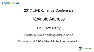 2017 LIVEXchange Conference
Keynote Address
Dr. Geoff Raby
Former Australian Ambassador to China
Chairman and CEO of Geoff Raby & Associates Ltd
 
