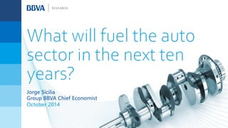 What will fuel the auto
sector in the next ten
years?
October 2014
Jorge Sicilia
Group BBVA Chief Economist
 