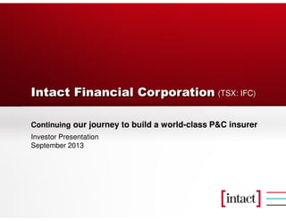 Intact Financial Corporation
Continuing our journey to build a world-class P&C insurer
Investor Presentation
September 2013
(TSX: IFC)
 