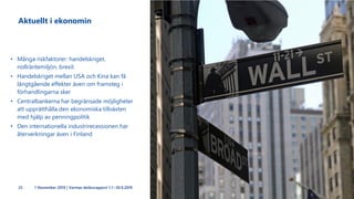 Aktuellt i ekonomin
• Många riskfaktorer: handelskriget,
nollräntemiljön, brexit
• Handelskriget mellan USA och Kina kan få
långtgående effekter även om framsteg i
förhandlingarna sker
• Centralbankerna har begränsade möjligheter
att upprätthålla den ekonomiska tillväxten
med hjälp av penningpolitik
• Den internationella industrirecessionen har
återverkningar även i Finland
25 1 November 2019 | Varmas delårsrapport 1.1.–30.9.2019
 