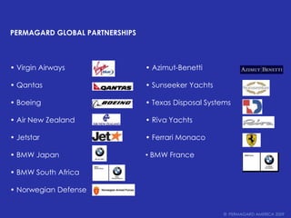 PERMAGARD GLOBAL PARTNERSHIPS• Virgin Airways • Qantas• Boeing• Air New Zealand• Jetstar• BMW Japan• BMW South Africa• Norwegian Defense• Azimut-Benetti• SunseekerYachts • Texas Disposal Systems• Riva Yachts• Ferrari Monaco BMW France©  PERMAGARD AMERICA 2009