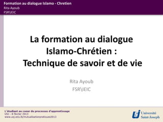 Formation au dialogue Islamo - Chretien
Rita Ayoub
FSRIEIC




               La formation au dialogue
                   Islamo-Chrétien :
             Technique de savoir et de vie
                                     Rita Ayoub
                                      FSRIEIC
 