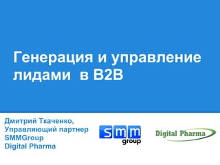 Генерация и управление
лидами в B2B
Дмитрий Ткаченко,
Управляющий партнер
SMMGroup
Digital Pharma
 