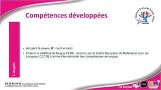 • Acquérir le niveau B1 (écrit et oral)
• Obtenir le certificat de langue FEDE, reconnu par le Cadre Européen de Référence pour les
Langues (CECRL) norme internationale des compétences en langue.
6.
Anglais
Compétences développées
 