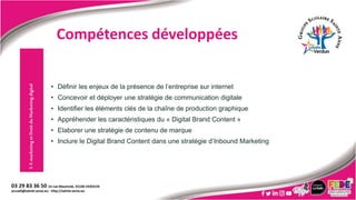 • Définir les enjeux de la présence de l’entreprise sur internet
• Concevoir et déployer une stratégie de communication digitale
• Identifier les éléments clés de la chaîne de production graphique
• Appréhender les caractéristiques du « Digital Brand Content »
• Elaborer une stratégie de contenu de marque
• Inclure le Digital Brand Content dans une stratégie d’Inbound Marketing
3.
E-marketing
et
Droit
du
Marketing
digital
Compétences développées
 