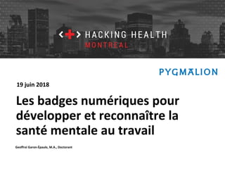 Hacking Health Montréal
Les badges numériques pour
développer et reconnaître la
santé mentale au travail
Geoffroi Garon-Épaule, M.A., Doctorant
19 juin 2018
 