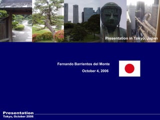 Tokyo, October 2006 Presentation Fernando Barrientos del Monte  October 4, 2006 Presentation in Tokyo, Japan 