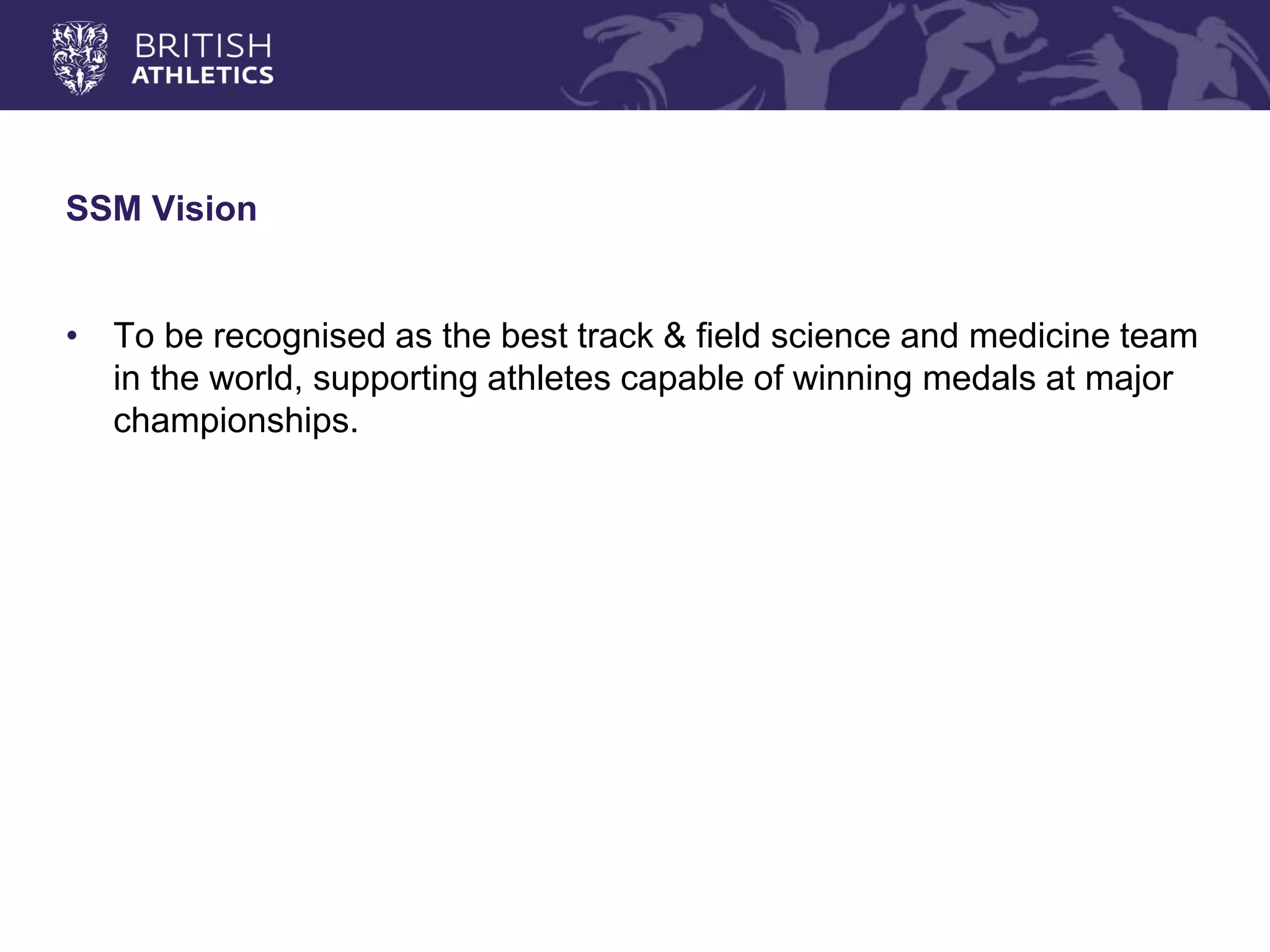 SSM Vision 
•To be recognised as the best track & field science and medicine team in the world, supporting athletes capable of winning medals at major championships.  