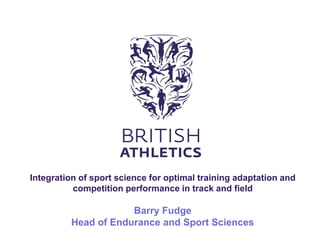 Barry Fudge Head of Endurance and Sport Sciences 
Integration of sport science for optimal training adaptation and competition performance in track and field  