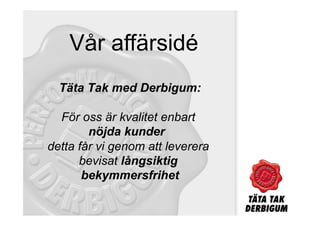 Vår affärsidé
  Täta Tak med Derbigum:

  För oss är kvalitet enbart
        nöjda kunder
detta får vi genom att leverera
      bevisat långsiktig
       bekymmersfrihet
 