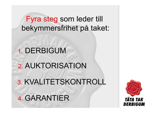 Fyra steg som leder till
 bekymmersfrihet på taket:

1.   DERBIGUM
2. AUKTORISATION

3. KVALITETSKONTROLL

4. GARANTIER
 