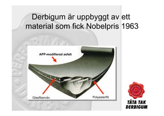 Derbigum är uppbyggt av ett
material som fick Nobelpris 1963


     APP-modifierad asfalt




 Glasfiberväv                Polyesterfilt
 