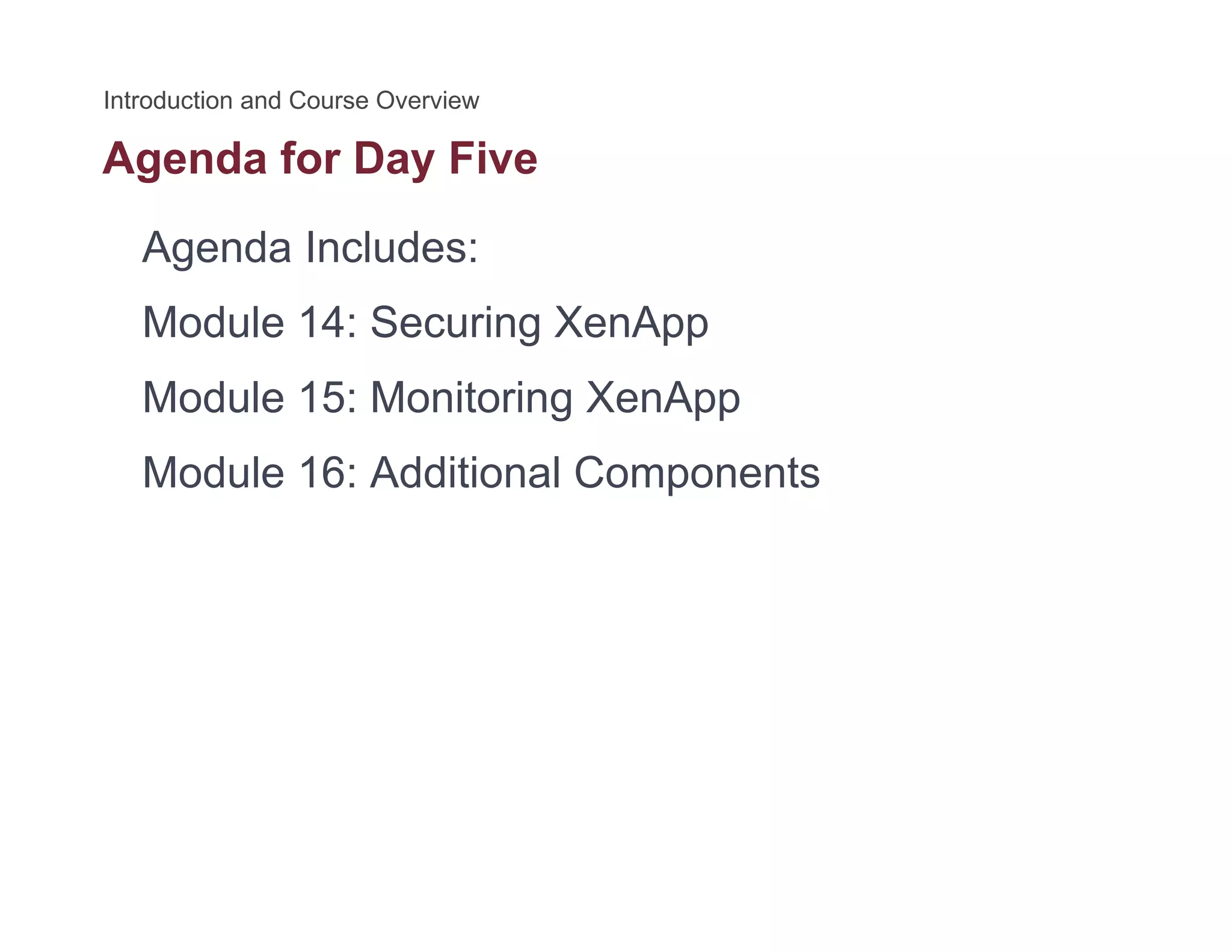Agenda for Day Fiveg y
Agenda Includes:
Module 14: Securing XenApp
Module 15: Monitoring XenAppg pp
Module 16: Additional Components
 