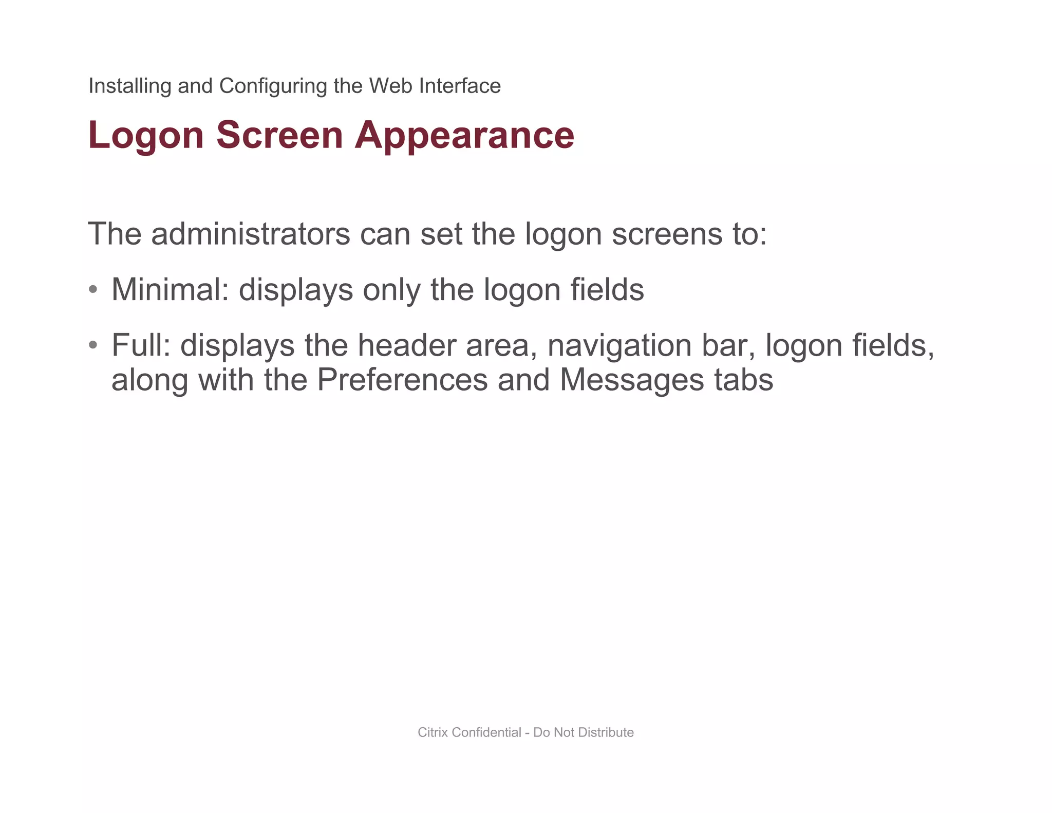 Logon Screen Appearance
The administrators can set the logon screens to:
g pp
• Minimal: displays only the logon fields
• Full: displays the header area, navigation bar, logon fields,Full: displays the header area, navigation bar, logon fields,
along with the Preferences and Messages tabs
Citrix Confidential - Do Not Distribute
 