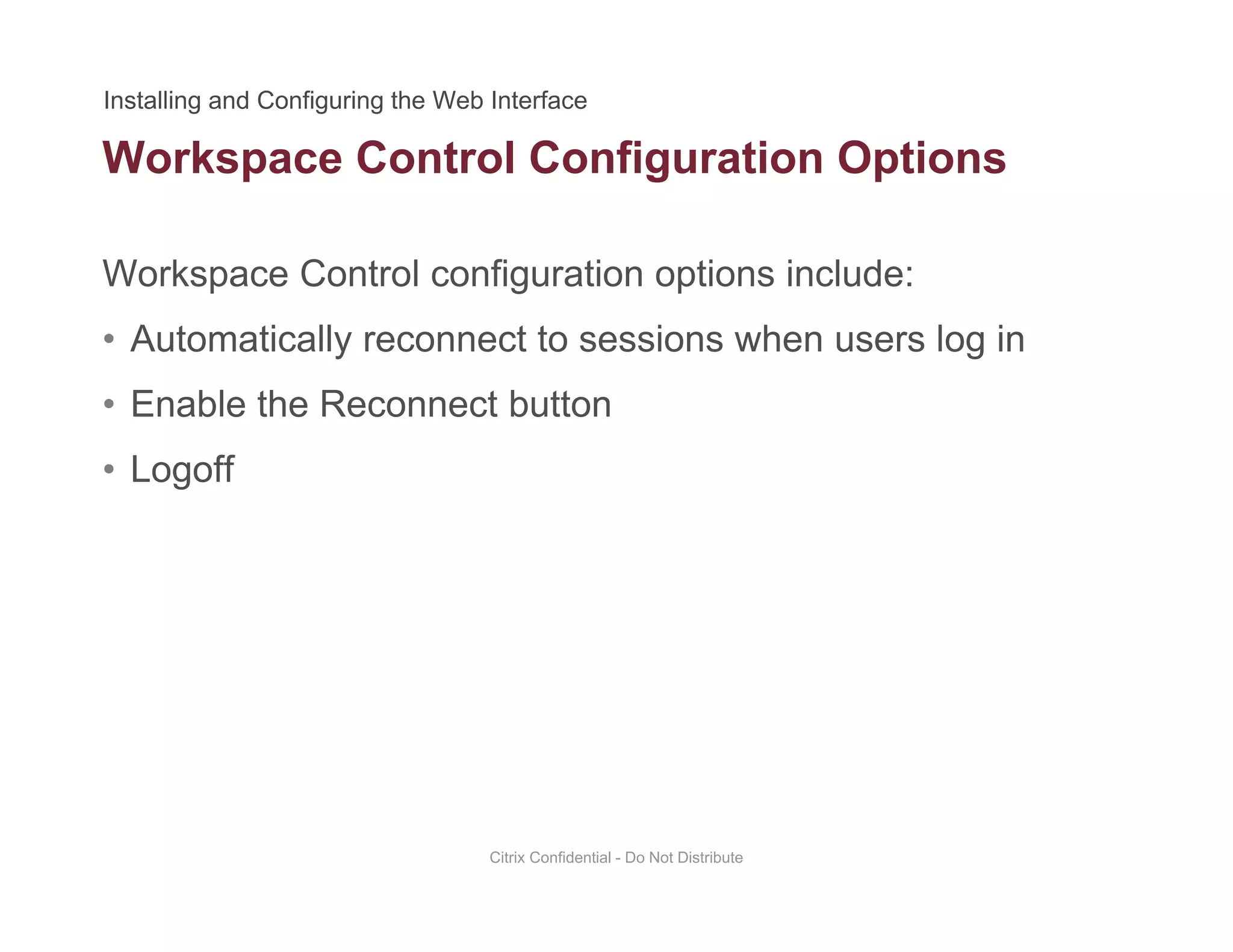Workspace Control Configuration Options
Workspace Control configuration options include:
p g p
• Automatically reconnect to sessions when users log in
• Enable the Reconnect buttonEnable the Reconnect button
• Logoff
Citrix Confidential - Do Not Distribute
 