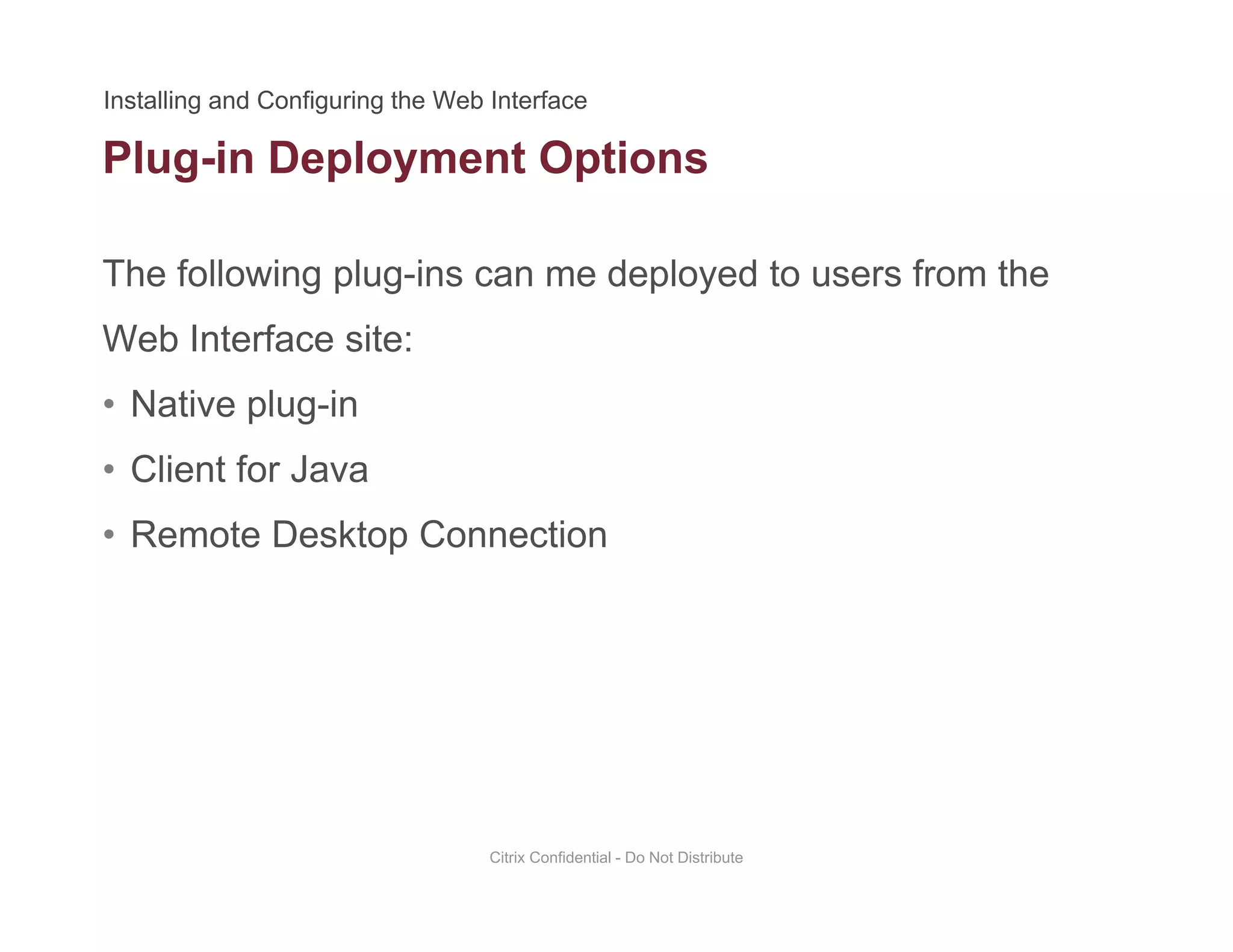 Plug-in Deployment Options
The following plug-ins can me deployed to users from the
g p y p
Web Interface site:
• Native plug-inNative plug in
• Client for Java
• Remote Desktop Connection• Remote Desktop Connection
Citrix Confidential - Do Not Distribute
 