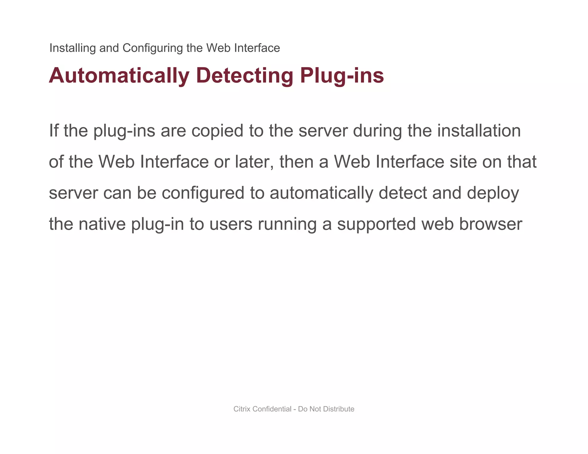 Automatically Detecting Plug-ins
If the plug-ins are copied to the server during the installation
y g g
of the Web Interface or later, then a Web Interface site on that
server can be configured to automatically detect and deployserver can be configured to automatically detect and deploy
the native plug-in to users running a supported web browser
Citrix Confidential - Do Not Distribute
 