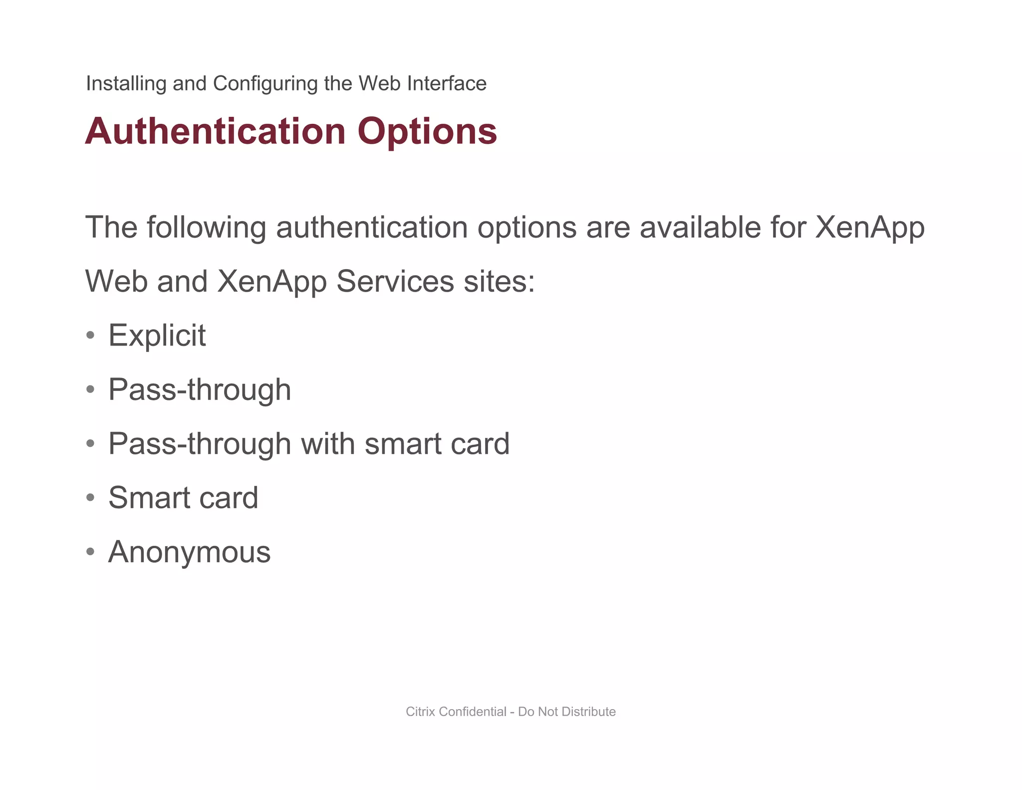 Authentication Options
The following authentication options are available for XenApp
p
Web and XenApp Services sites:
• ExplicitExplicit
• Pass-through
• Pass through with smart card• Pass-through with smart card
• Smart card
A• Anonymous
Citrix Confidential - Do Not Distribute
 