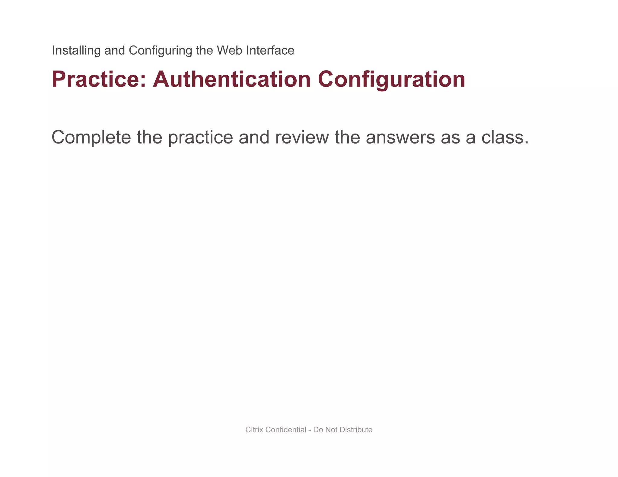 Practice: Authentication Configuration
Complete the practice and review the answers as a class.
g
Citrix Confidential - Do Not Distribute
 