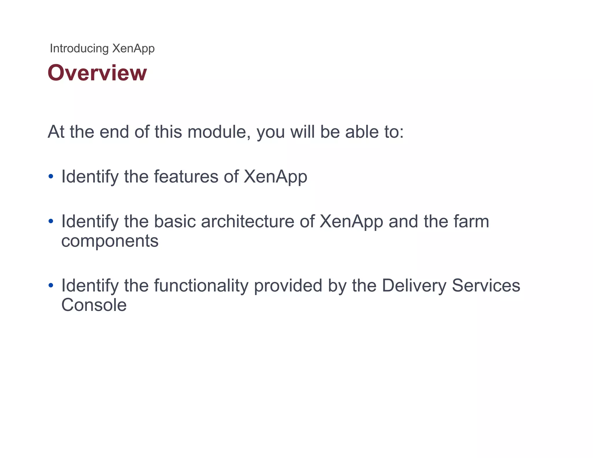 Overview
At the end of this module, you will be able to:
• Identify the features of XenApp
• Identify the basic architecture of XenApp and the farm
components
• Identify the functionality provided by the Delivery Services
Console
 