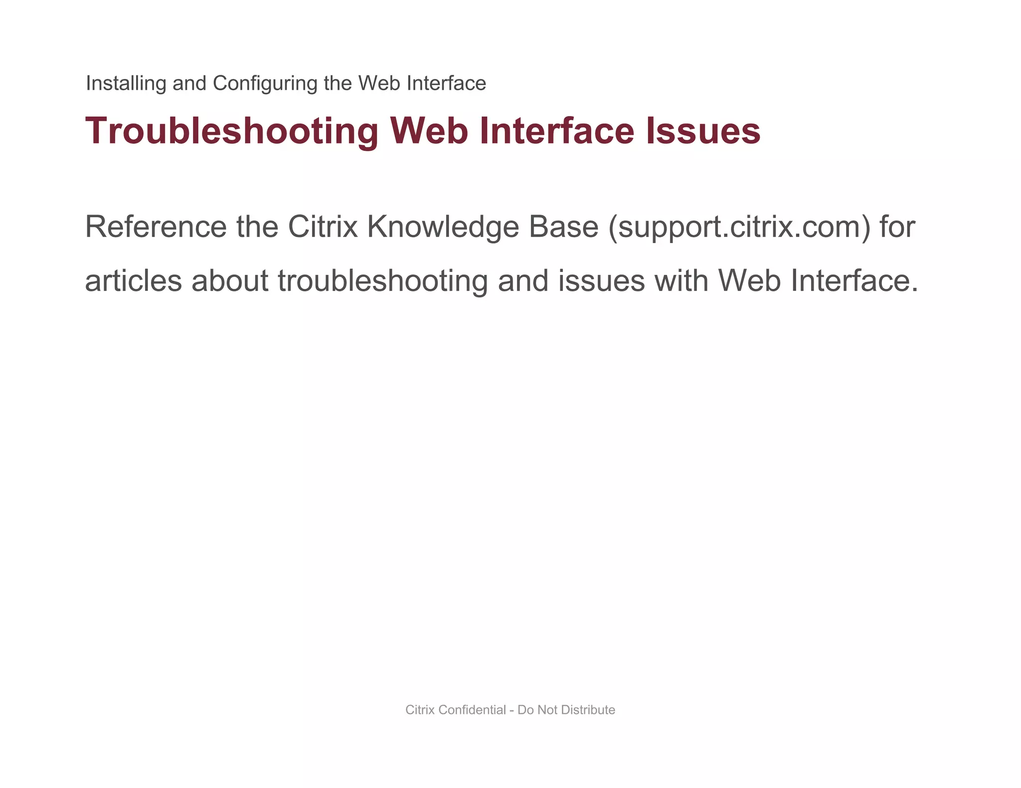 Troubleshooting Web Interface Issues
Reference the Citrix Knowledge Base (support.citrix.com) for
g
articles about troubleshooting and issues with Web Interface.
Citrix Confidential - Do Not Distribute
 
