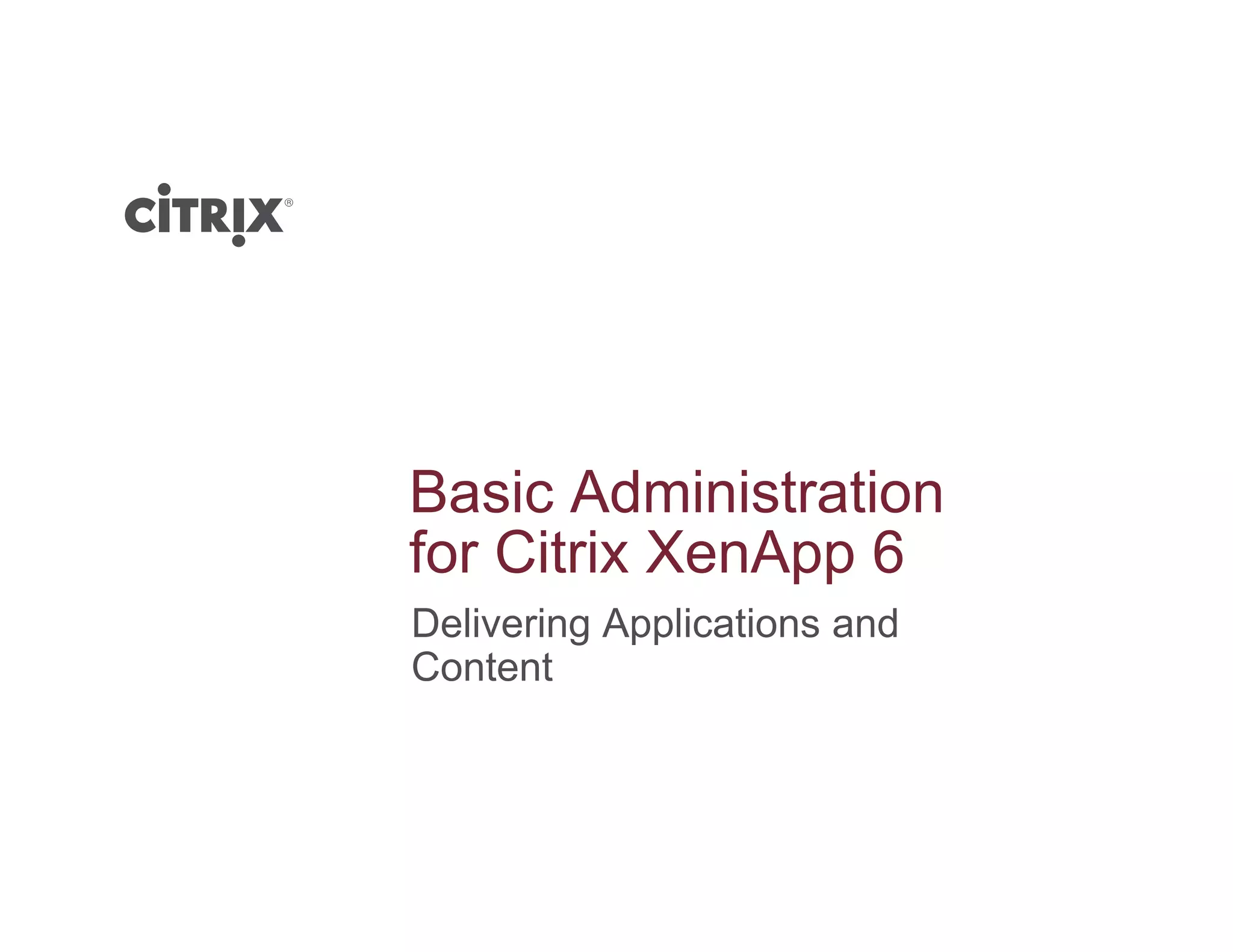 Basic Administration
f Cit i X A 6for Citrix XenApp 6
Delivering Applications and
C t tContent
 