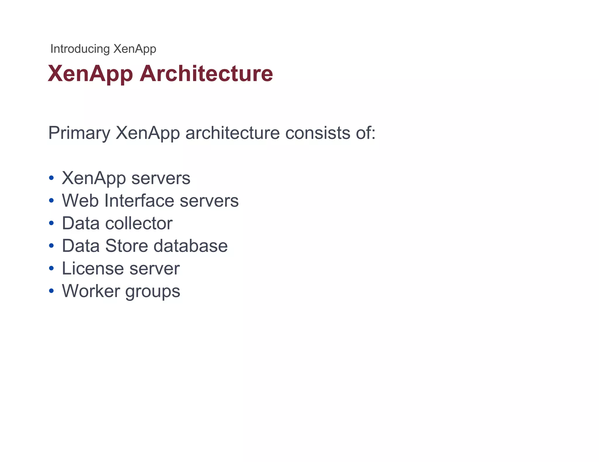 XenApp Architecturepp
Primary XenApp architecture consists of:
• XenApp servers
• Web Interface servers• Web Interface servers
• Data collector
• Data Store database
• License server
• Worker groups
 