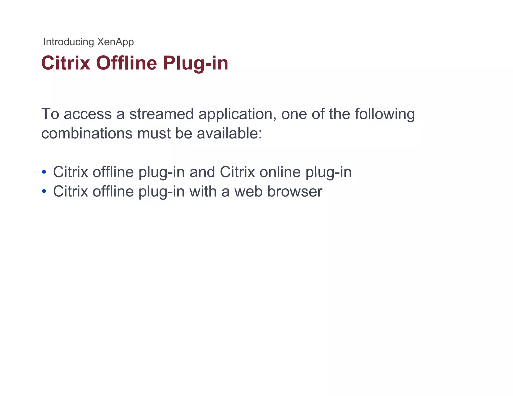 Citrix Offline Plug-ing
To access a streamed application, one of the following
combinations must be available:
• Citrix offline plug-in and Citrix online plug-in• Citrix offline plug-in and Citrix online plug-in
• Citrix offline plug-in with a web browser
 