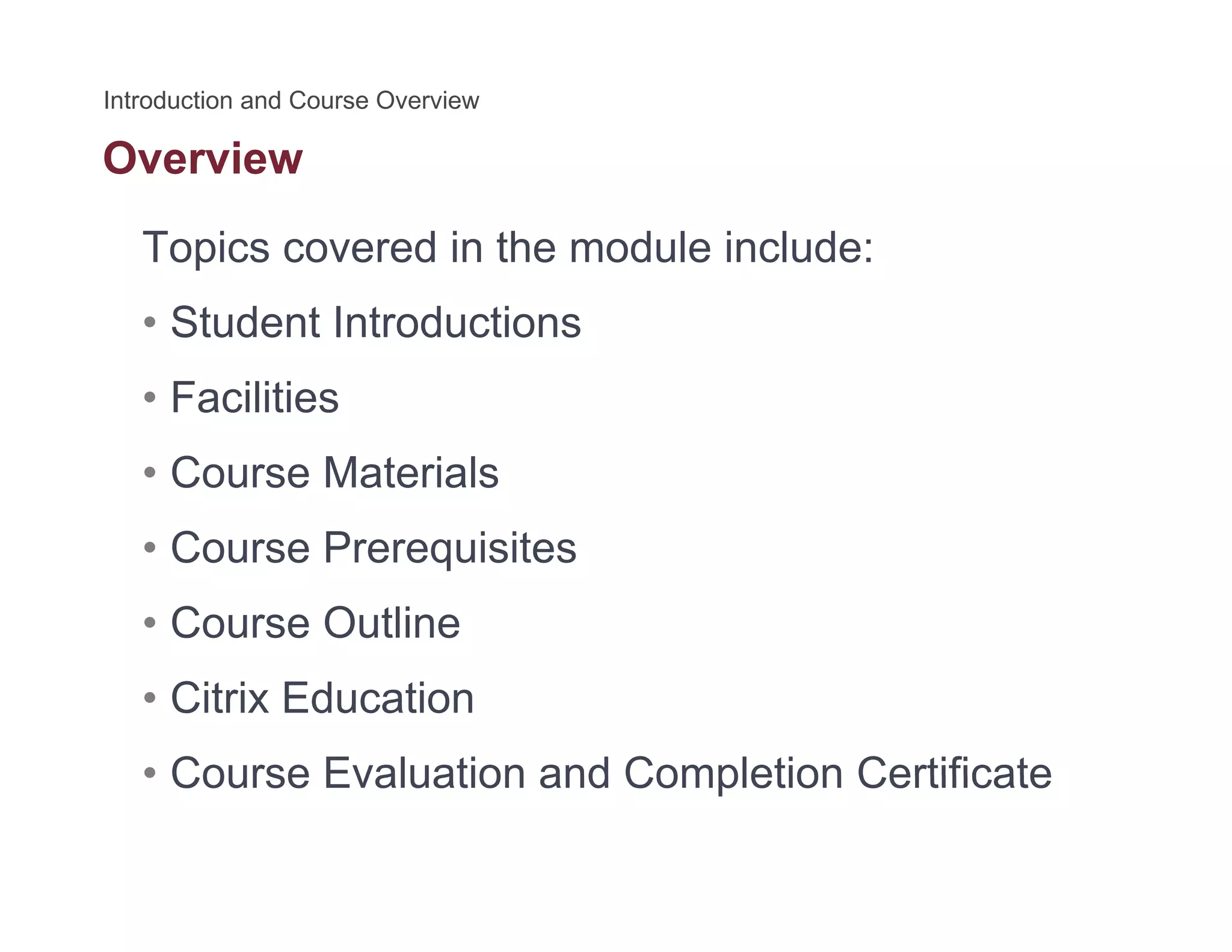 Overview
Topics covered in the module include:
• Student Introductions
• Facilities
• Course Materials
C P i it• Course Prerequisites
• Course Outline
• Citrix Education
• Course Evaluation and Completion Certificate• Course Evaluation and Completion Certificate
 