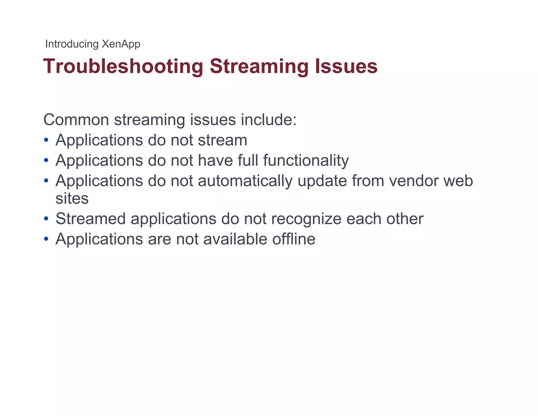 Troubleshooting Streaming Issuesg g
Common streaming issues include:
• Applications do not stream
• Applications do not have full functionality
• Applications do not automatically update from vendor web• Applications do not automatically update from vendor web
sites
• Streamed applications do not recognize each other
A li ti t il bl ffli• Applications are not available offline
 