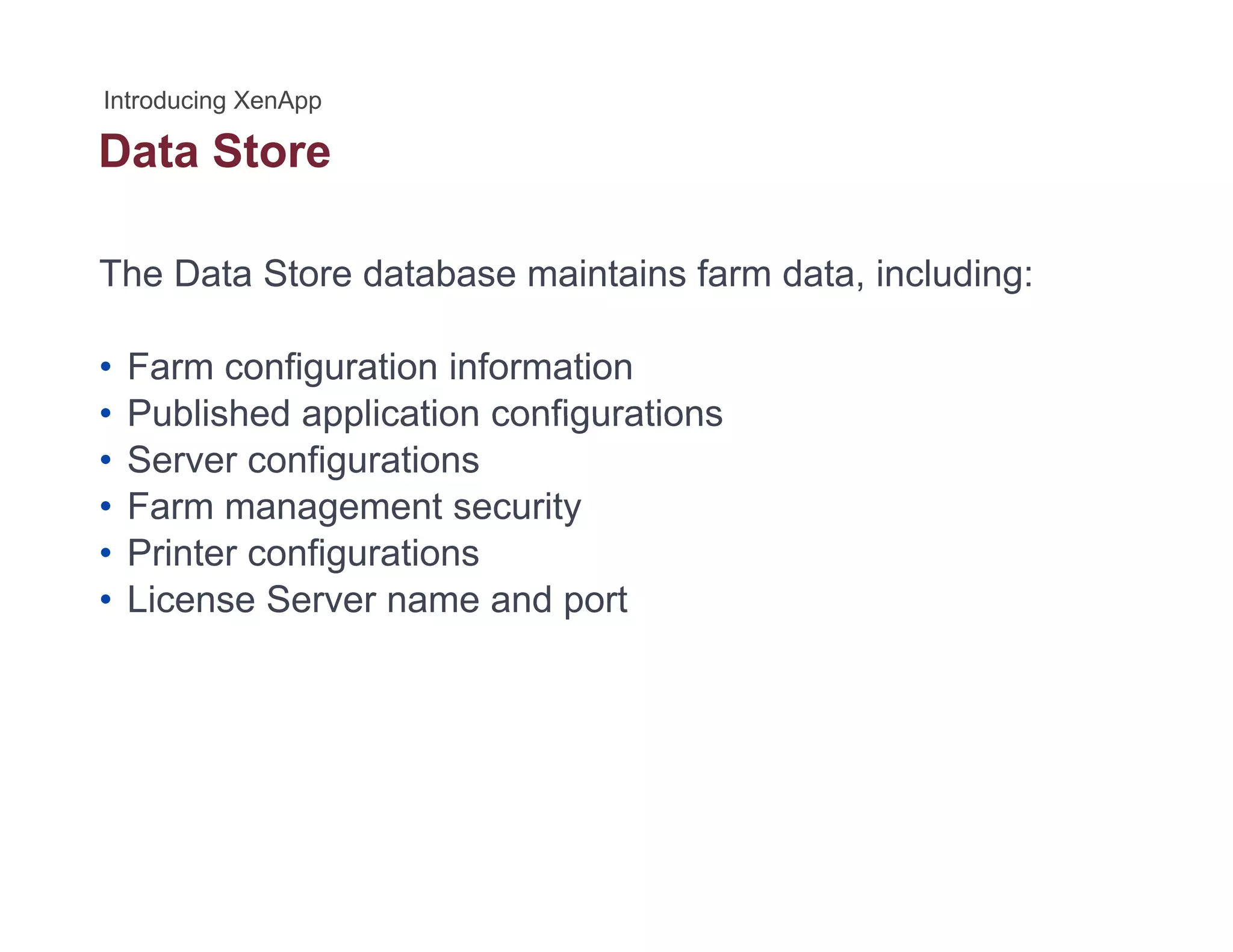 Data Store
The Data Store database maintains farm data, including:
• Farm configuration information
• Published application configurations• Published application configurations
• Server configurations
• Farm management security
• Printer configurations
• License Server name and port
 