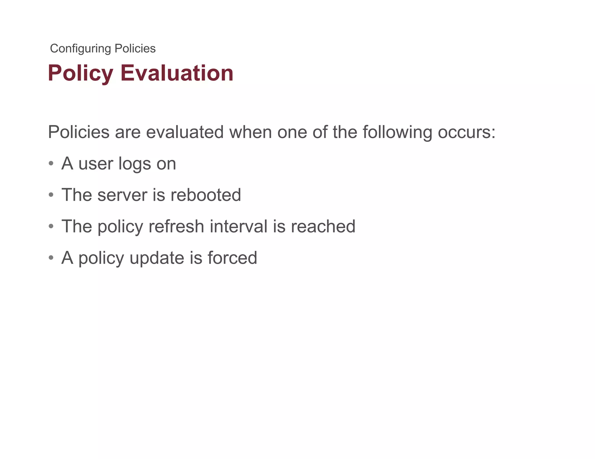 Policy Evaluationy
Policies are evaluated when one of the following occurs:
• A user logs on
• The server is rebootedThe server is rebooted
• The policy refresh interval is reached
• A policy update is forced• A policy update is forced
 