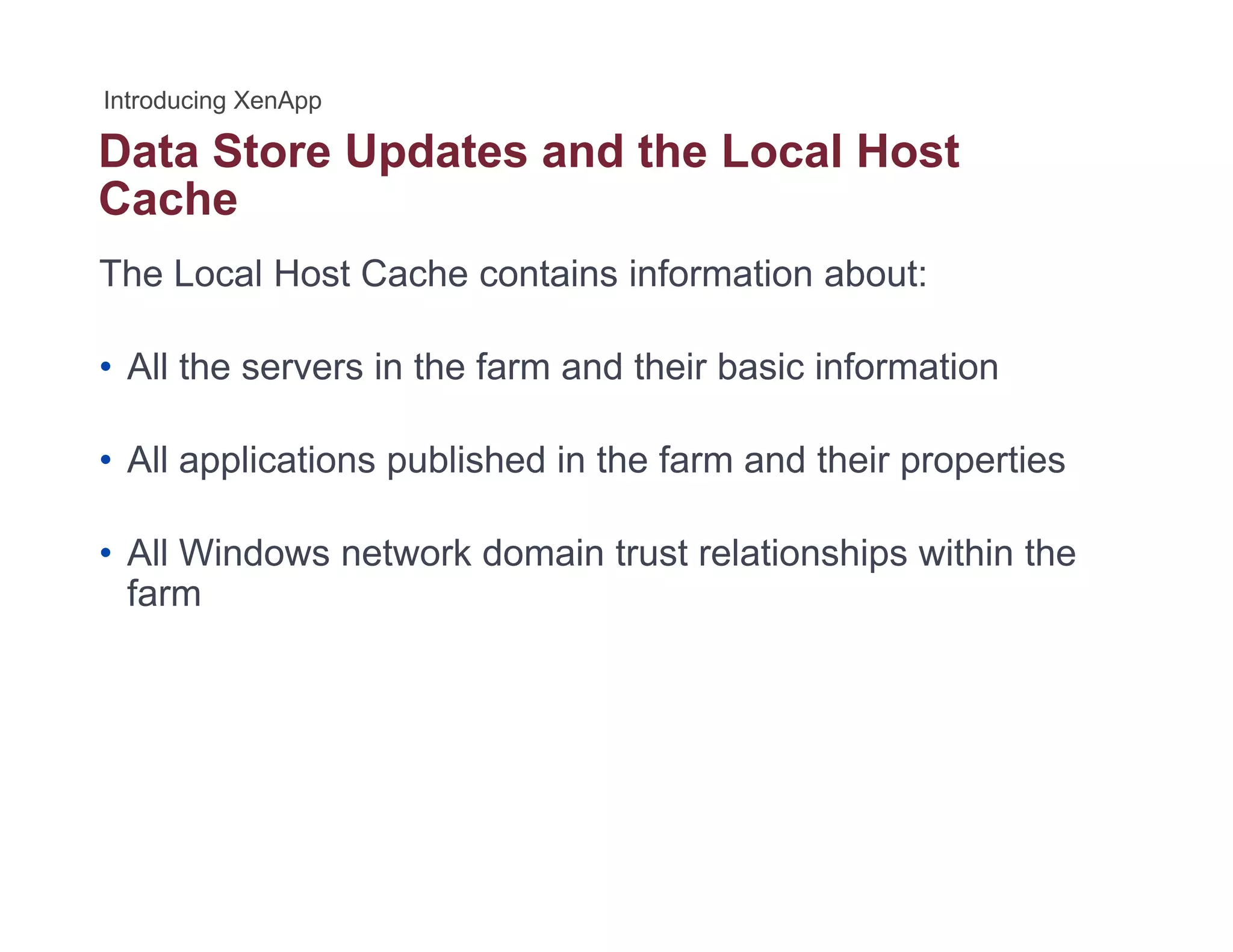 Data Store Updates and the Local Hostp
Cache
The Local Host Cache contains information about:
• All the servers in the farm and their basic information
• All applications published in the farm and their properties
• All Windows network domain trust relationships within the
farm
 