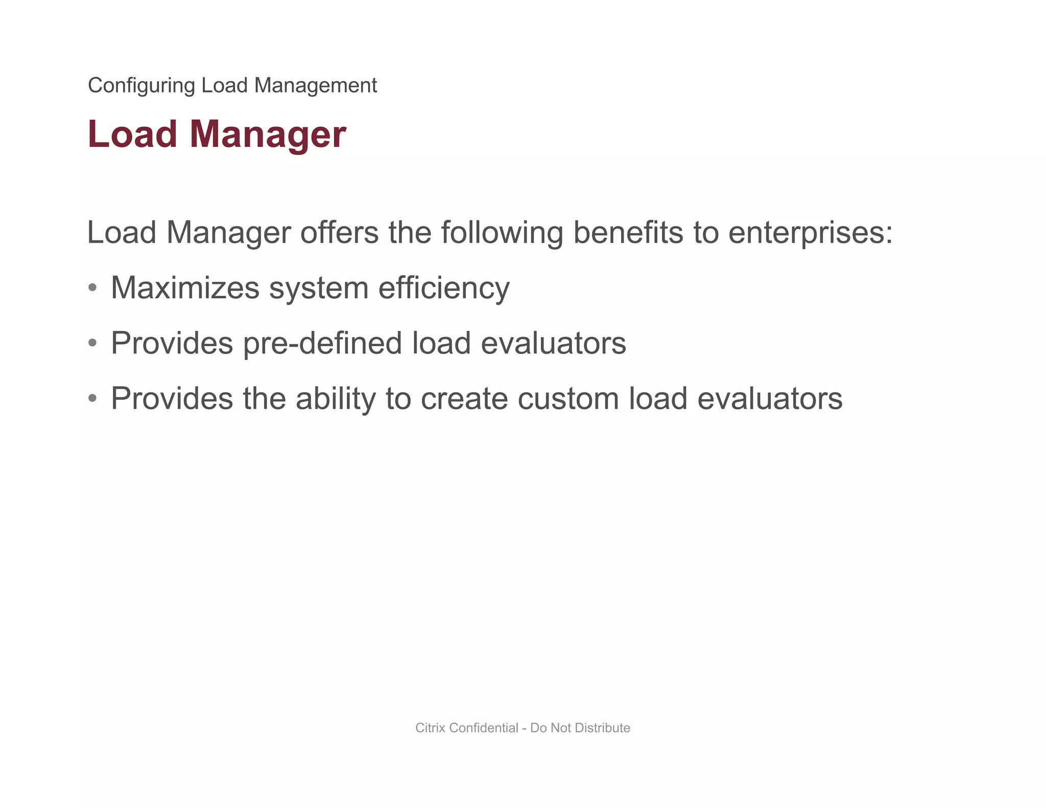 Load Manager
Load Manager offers the following benefits to enterprises:
g
• Maximizes system efficiency
• Provides pre-defined load evaluatorsProvides pre defined load evaluators
• Provides the ability to create custom load evaluators
Citrix Confidential - Do Not Distribute
 