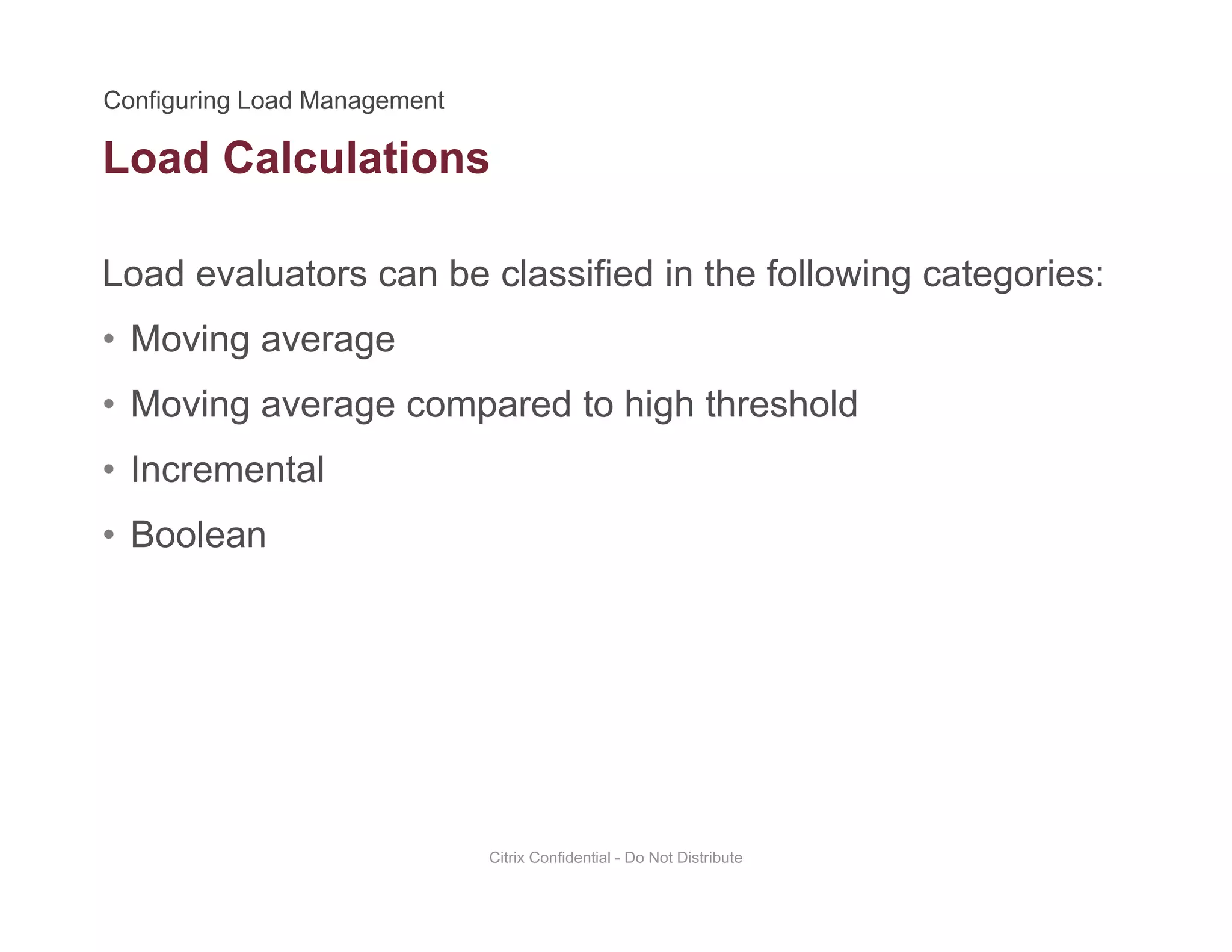 Load Calculations
Load evaluators can be classified in the following categories:
• Moving average
• Moving average compared to high thresholdMoving average compared to high threshold
• Incremental
• Boolean• Boolean
Citrix Confidential - Do Not Distribute
 