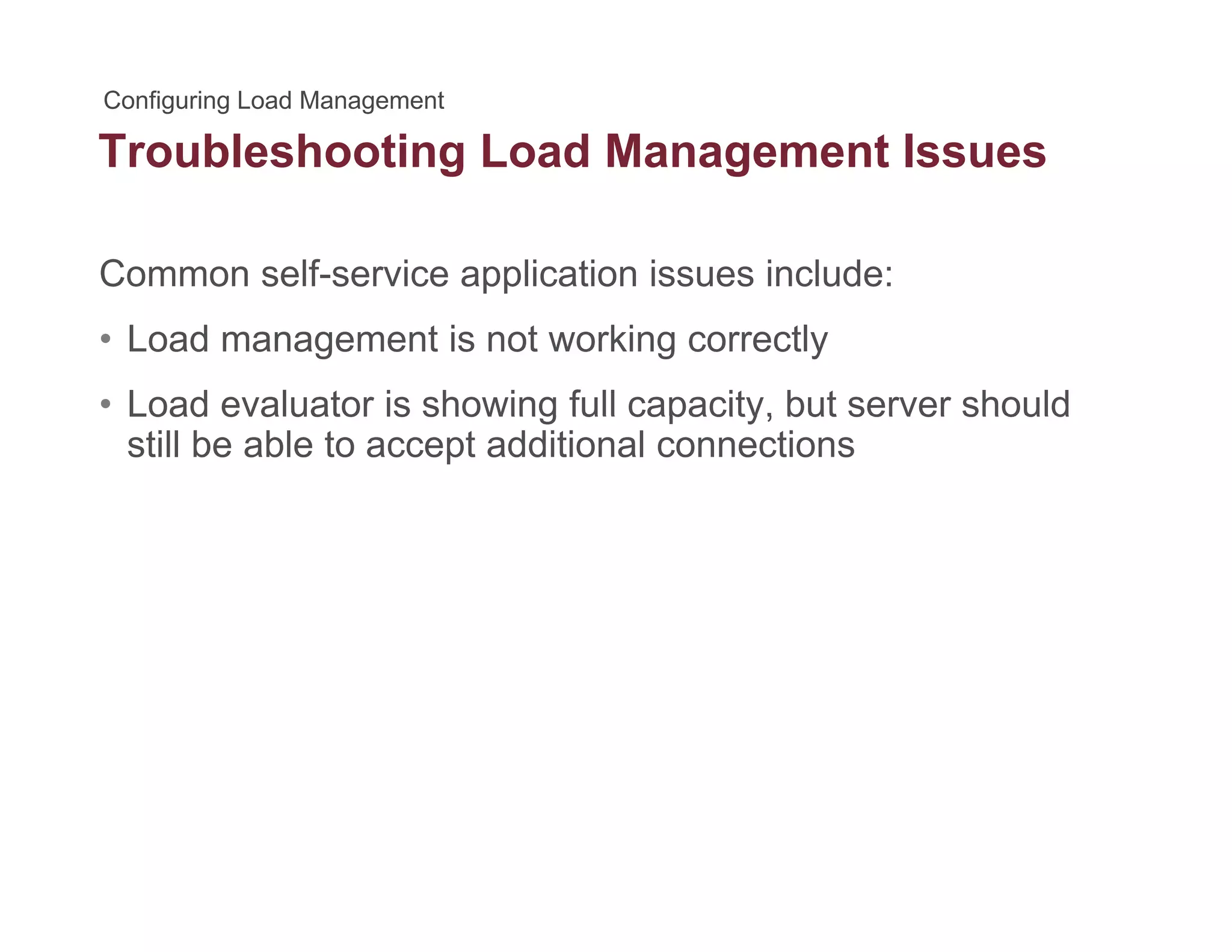 Troubleshooting Load Management Issuesg g
Common self-service application issues include:
• Load management is not working correctly
• Load evaluator is showing full capacity, but server shouldLoad evaluator is showing full capacity, but server should
still be able to accept additional connections
 