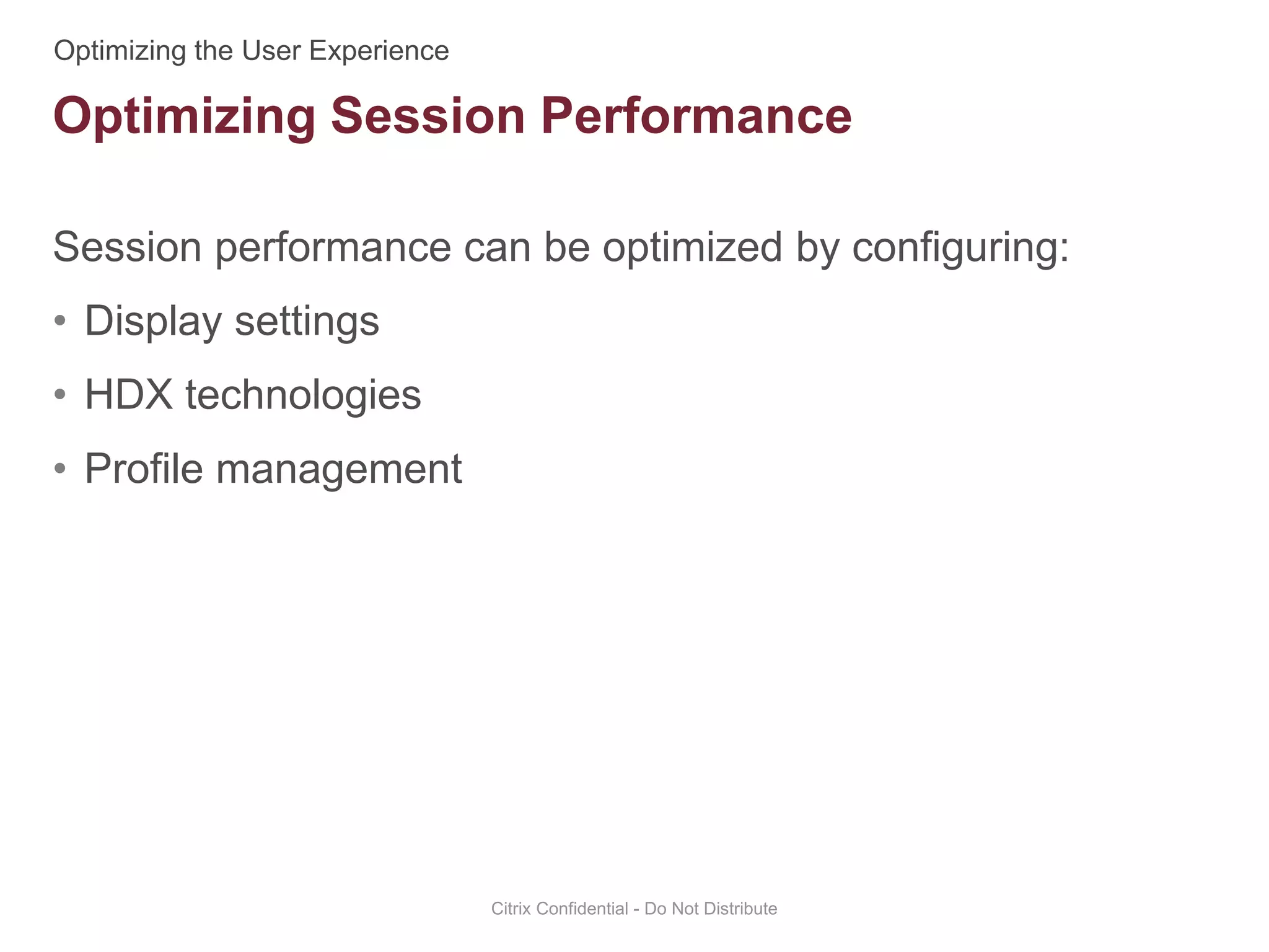 Session performance can be optimized by configuring:
• Display settings
• HDX technologies
• Profile management
Citrix Confidential - Do Not Distribute
Optimizing Session Performance
 