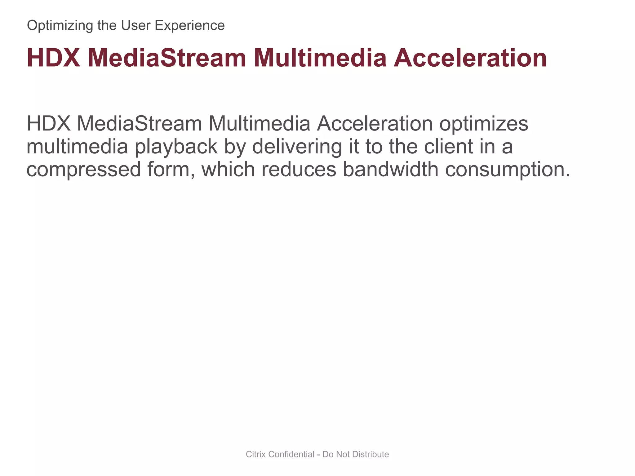 HDX MediaStream Multimedia Acceleration optimizes
multimedia playback by delivering it to the client in a
compressed form, which reduces bandwidth consumption.
Citrix Confidential - Do Not Distribute
HDX MediaStream Multimedia Acceleration
 