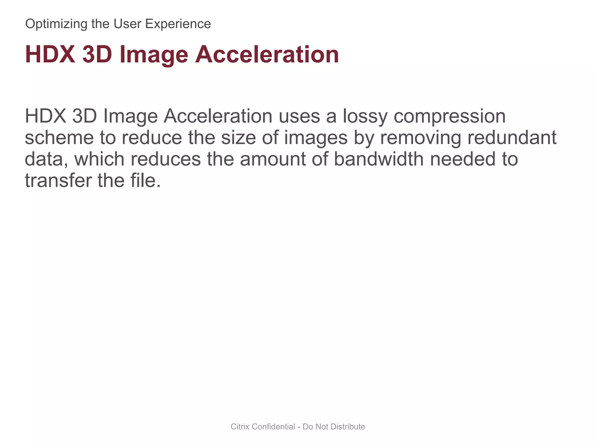 HDX 3D Image Acceleration uses a lossy compression
scheme to reduce the size of images by removing redundant
data, which reduces the amount of bandwidth needed to
transfer the file.
Citrix Confidential - Do Not Distribute
HDX 3D Image Acceleration
 