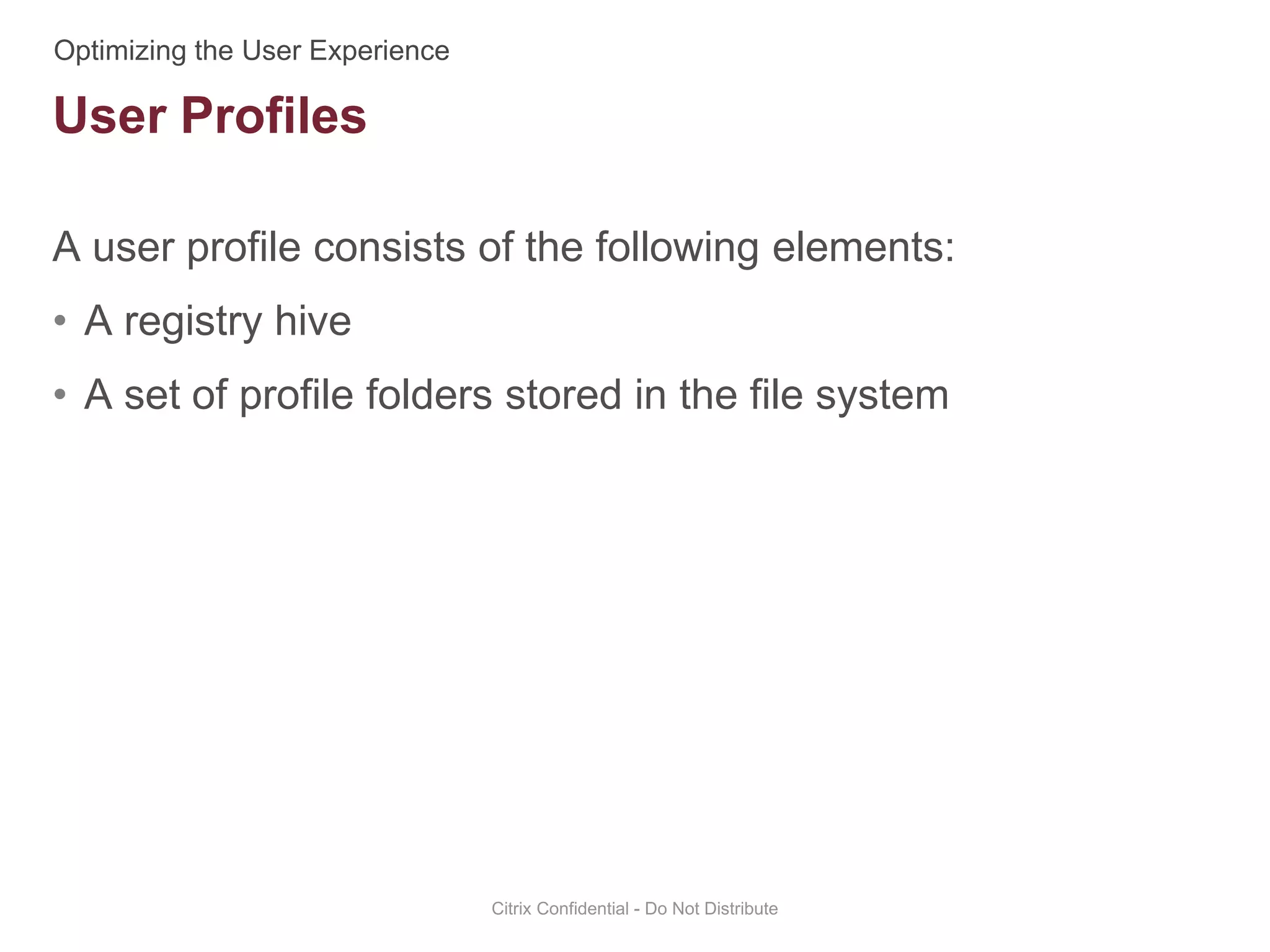A user profile consists of the following elements:
• A registry hive
• A set of profile folders stored in the file system
Citrix Confidential - Do Not Distribute
User Profiles
 