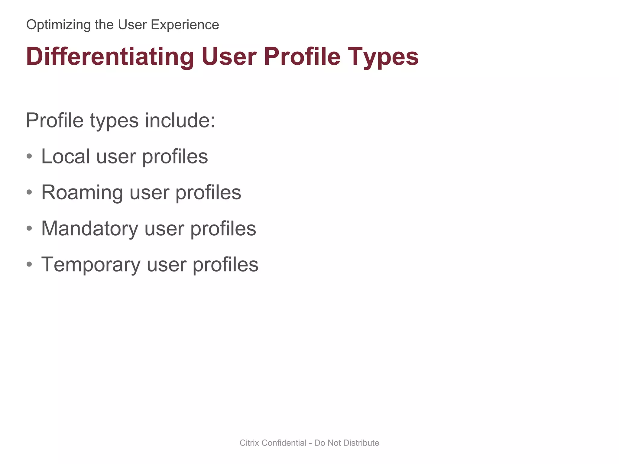 Profile types include:
• Local user profiles
• Roaming user profiles
• Mandatory user profiles
• Temporary user profiles
Citrix Confidential - Do Not Distribute
Differentiating User Profile Types
 