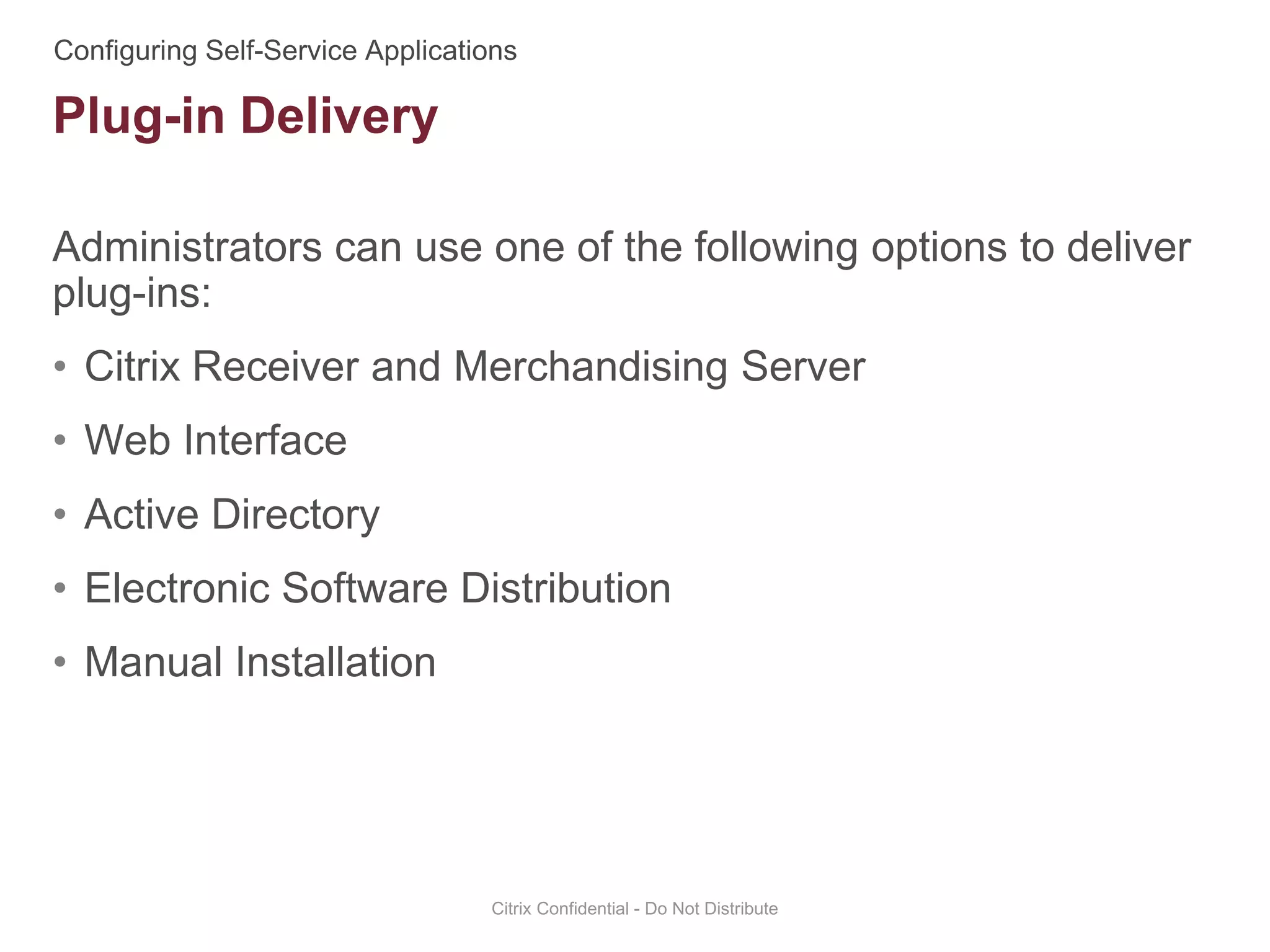 Administrators can use one of the following options to deliver
plug-ins:
• Citrix Receiver and Merchandising Server
• Web Interface
• Active Directory
• Electronic Software Distribution
• Manual Installation
Citrix Confidential - Do Not Distribute
Plug-in Delivery
 