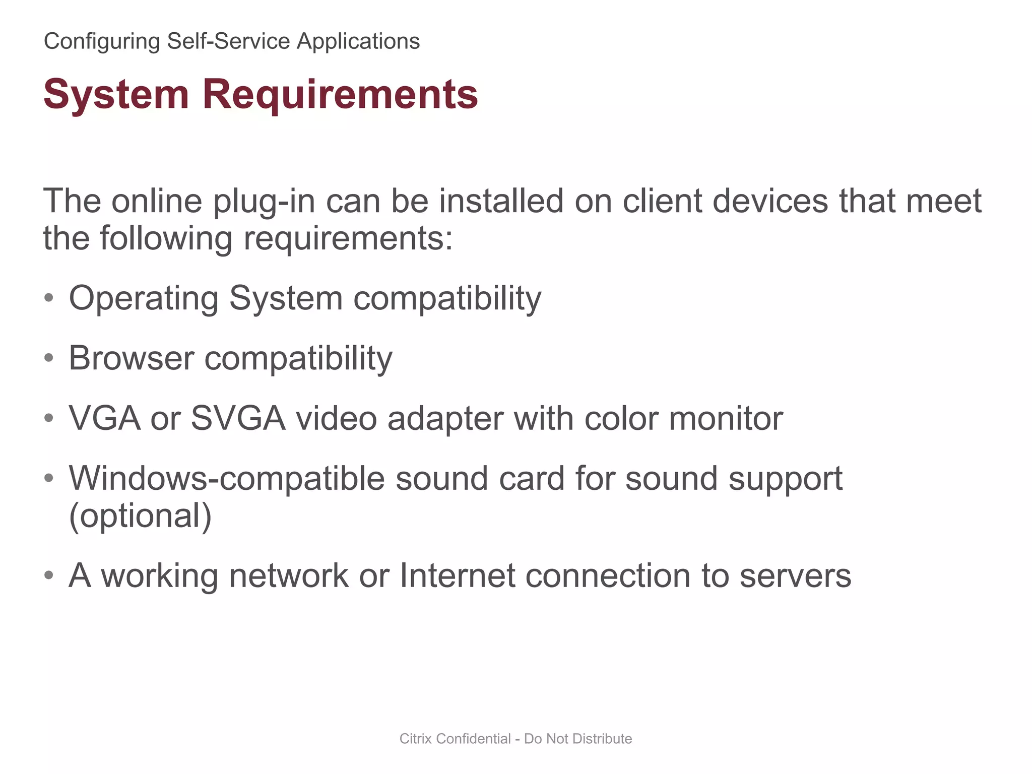The online plug-in can be installed on client devices that meet
the following requirements:
• Operating System compatibility
• Browser compatibility
• VGA or SVGA video adapter with color monitor
• Windows-compatible sound card for sound support
(optional)
• A working network or Internet connection to servers
Citrix Confidential - Do Not Distribute
System Requirements
 